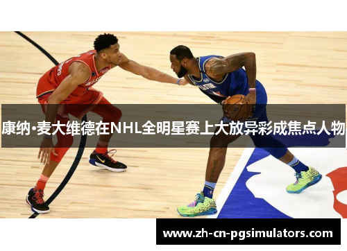 康纳·麦大维德在NHL全明星赛上大放异彩成焦点人物