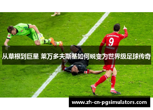 从草根到巨星 莱万多夫斯基如何蜕变为世界级足球传奇