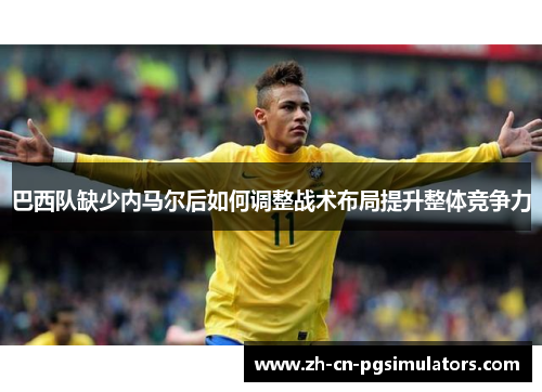 巴西队缺少内马尔后如何调整战术布局提升整体竞争力