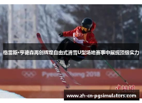 格雷斯·亨德森再创辉煌自由式滑雪U型场地赛事中展现顶级实力