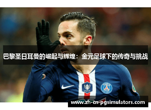 巴黎圣日耳曼的崛起与辉煌：金元足球下的传奇与挑战