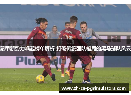 意甲新势力崛起榜单解析 打破传统强队格局的黑马球队风云