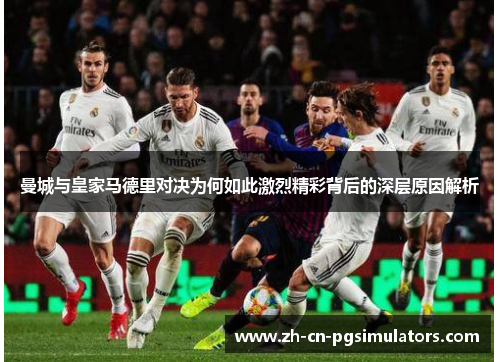 曼城与皇家马德里对决为何如此激烈精彩背后的深层原因解析