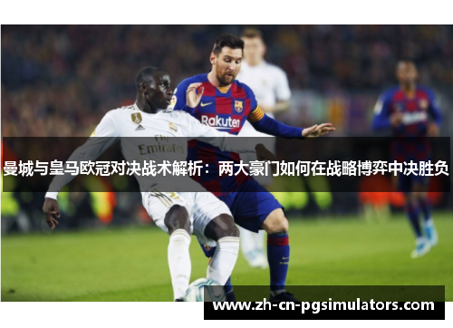 曼城与皇马欧冠对决战术解析：两大豪门如何在战略博弈中决胜负