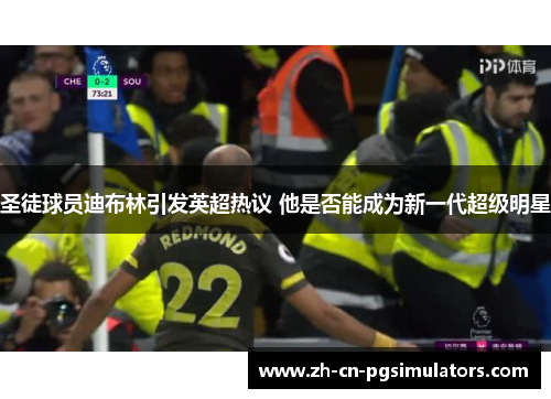 圣徒球员迪布林引发英超热议 他是否能成为新一代超级明星