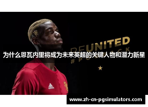 为什么恩瓦内里将成为未来英超的关键人物和潜力新星
