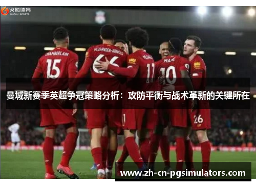 曼城新赛季英超争冠策略分析：攻防平衡与战术革新的关键所在