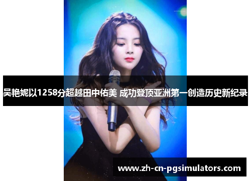 吴艳妮以1258分超越田中佑美 成功登顶亚洲第一创造历史新纪录