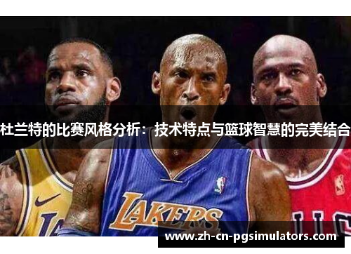 杜兰特的比赛风格分析：技术特点与篮球智慧的完美结合