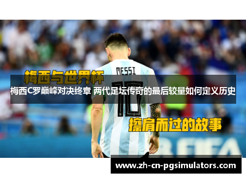 梅西C罗巅峰对决终章 两代足坛传奇的最后较量如何定义历史