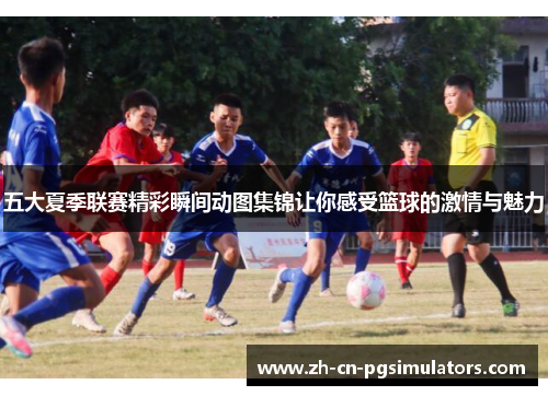 五大夏季联赛精彩瞬间动图集锦让你感受篮球的激情与魅力