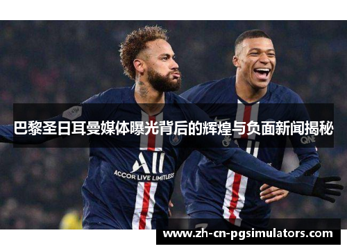巴黎圣日耳曼媒体曝光背后的辉煌与负面新闻揭秘
