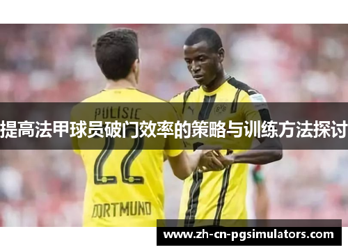 提高法甲球员破门效率的策略与训练方法探讨