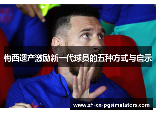 梅西遗产激励新一代球员的五种方式与启示