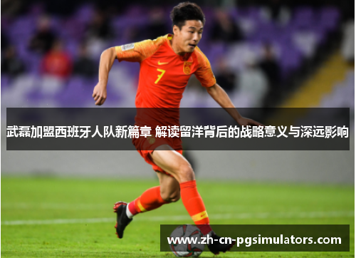 武磊加盟西班牙人队新篇章 解读留洋背后的战略意义与深远影响