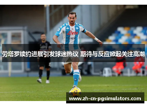 劳塔罗续约进展引发球迷热议 期待与反应掀起关注高潮