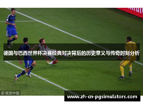 德国与巴西世界杯决赛经典对决背后的历史意义与传奇时刻分析