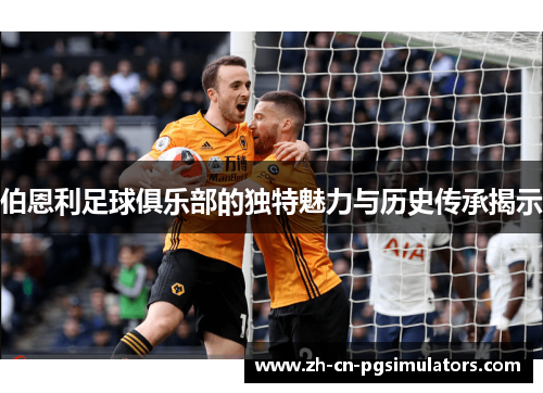 伯恩利足球俱乐部的独特魅力与历史传承揭示