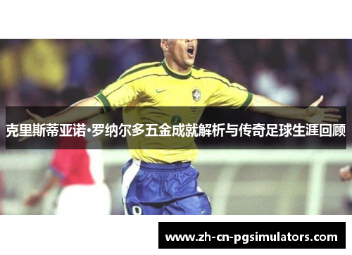 克里斯蒂亚诺·罗纳尔多五金成就解析与传奇足球生涯回顾