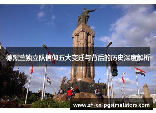 德黑兰独立队信仰五大变迁与背后的历史深度解析