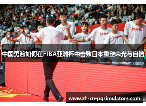 中国男篮如何在FIBA亚洲杯中击败日本重塑荣光与自信