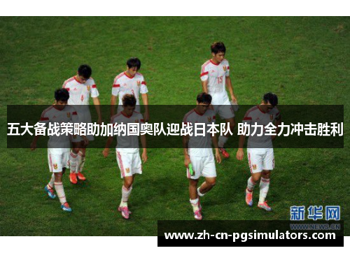 五大备战策略助加纳国奥队迎战日本队 助力全力冲击胜利