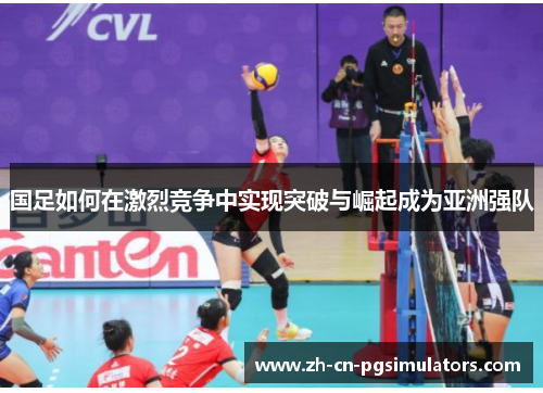 国足如何在激烈竞争中实现突破与崛起成为亚洲强队