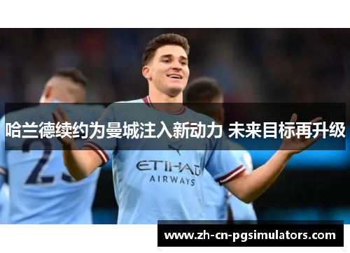 哈兰德续约为曼城注入新动力 未来目标再升级