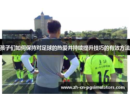 孩子们如何保持对足球的热爱并持续提升技巧的有效方法