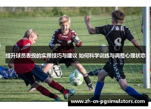 提升球员表现的实用技巧与建议 如何科学训练与调整心理状态