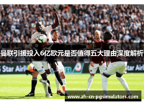 曼联引援投入6亿欧元是否值得五大理由深度解析