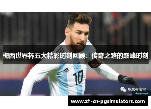 梅西世界杯五大精彩时刻回顾：传奇之路的巅峰时刻