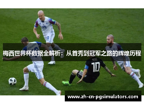 梅西世界杯数据全解析：从首秀到冠军之路的辉煌历程