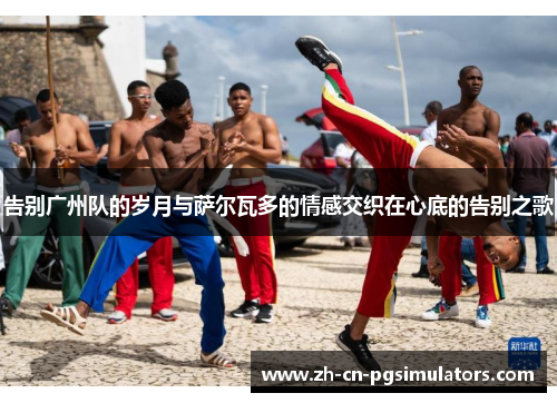 告别广州队的岁月与萨尔瓦多的情感交织在心底的告别之歌