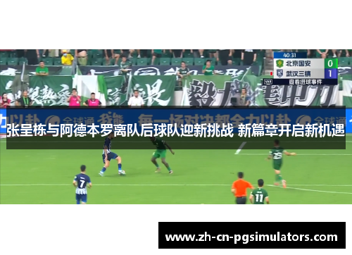 张呈栋与阿德本罗离队后球队迎新挑战 新篇章开启新机遇