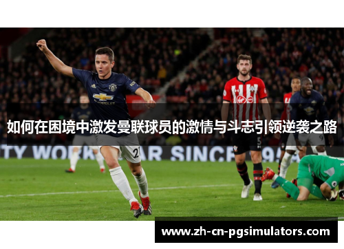 如何在困境中激发曼联球员的激情与斗志引领逆袭之路