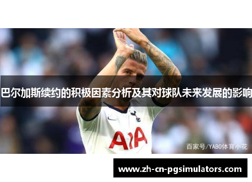 巴尔加斯续约的积极因素分析及其对球队未来发展的影响