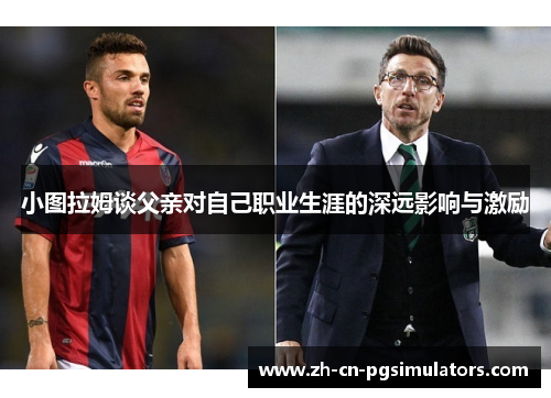 小图拉姆谈父亲对自己职业生涯的深远影响与激励