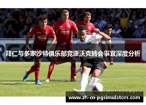 拜仁与多家沙特俱乐部竞逐沃克转会事宜深度分析