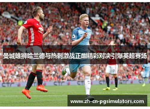 曼城雄狮哈兰德与热刺激战正酣精彩对决引爆英超赛场