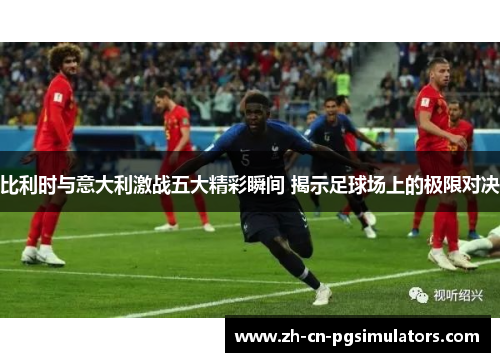 比利时与意大利激战五大精彩瞬间 揭示足球场上的极限对决