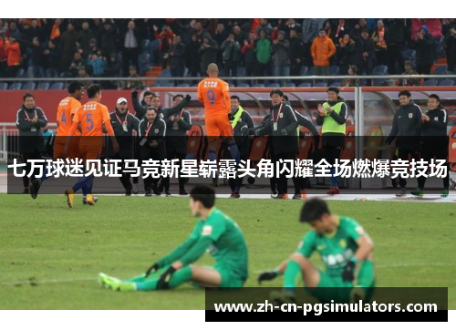 七万球迷见证马竞新星崭露头角闪耀全场燃爆竞技场