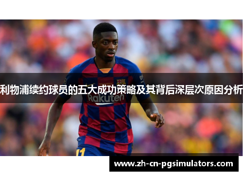 利物浦续约球员的五大成功策略及其背后深层次原因分析