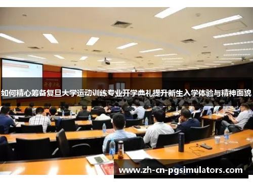 如何精心筹备复旦大学运动训练专业开学典礼提升新生入学体验与精神面貌
