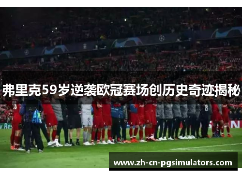 弗里克59岁逆袭欧冠赛场创历史奇迹揭秘