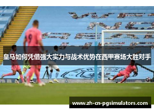 皇马如何凭借强大实力与战术优势在西甲赛场大胜对手
