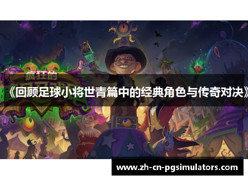 《回顾足球小将世青篇中的经典角色与传奇对决》