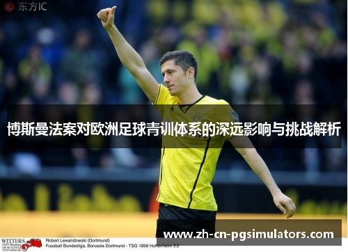 博斯曼法案对欧洲足球青训体系的深远影响与挑战解析 博斯曼法案对欧洲足球青训体系的深远影响与挑战解析