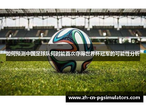 如何预测中国足球队何时能首次夺得世界杯冠军的可能性分析 如何预测中国足球队何时能首次夺得世界杯冠军的可能性分析