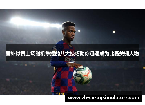 替补球员上场时机掌握的八大技巧助你迅速成为比赛关键人物 替补球员上场时机掌握的八大技巧助你迅速成为比赛关键人物